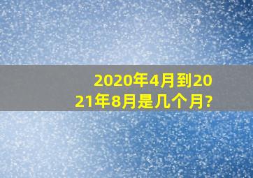 2020年4月到2021年8月是几个月?