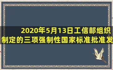 2020年5月13日,工信部组织制定的()三项强制性国家标准批准发布,将于...