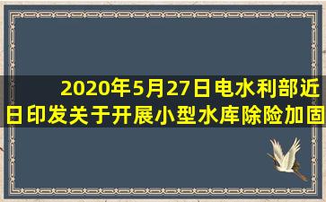 2020年5月27日电,水利部近日印发关于开展小型水库除险加固攻坚行动...