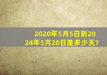 2020年5月5日到2024年5月20日是多少天?