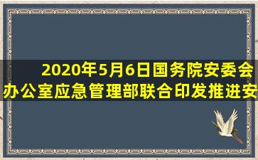 2020年5月6日,国务院安委会办公室、应急管理部联合印发《推进安全...