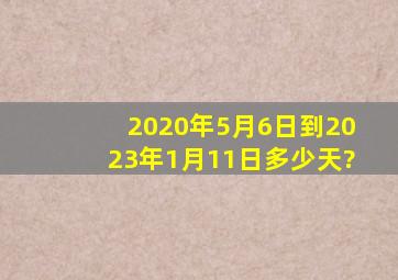 2020年5月6日到2023年1月11日多少天?