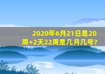 2020年6月21日是20周+2天,22周是几月几号?