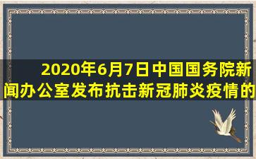 2020年6月7日,中国国务院新闻办公室发布《抗击新冠肺炎疫情的中国...
