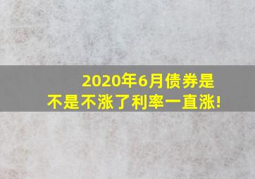 2020年6月债券是不是不涨了,利率一直涨!