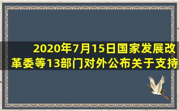 2020年7月15日,国家发展改革委等13部门对外公布《关于支持新业态...