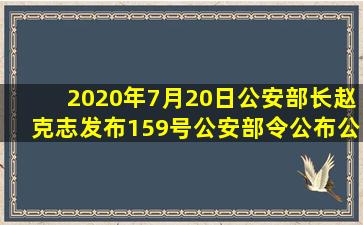 2020年7月20日,公安部长赵克志发布159号公安部令,公布《公安部关于...