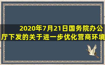 2020年7月21日,国务院办公厅下发的《关于进一步优化营商环境更好...