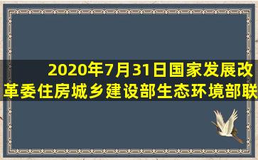 2020年7月31日国家发展改革委、住房城乡建设部、生态环境部联合...