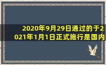 2020年9月29日通过的于2021年1月1日正式施行是国内第一部关于