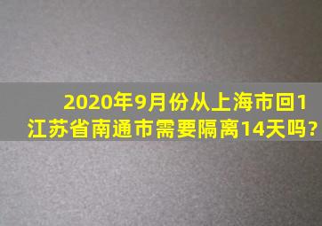 2020年9月份从上海市回1江苏省南通市需要隔离14天吗?