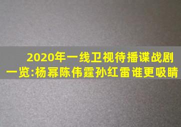 2020年一线卫视待播谍战剧一览:杨幂、陈伟霆、孙红雷谁更吸睛