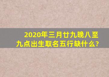 2020年三月廿九晚八至九点出生取名五行缺什么?