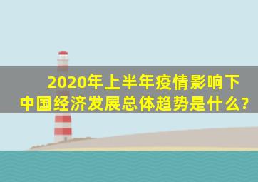 2020年上半年疫情影响下中国经济发展总体趋势是什么?