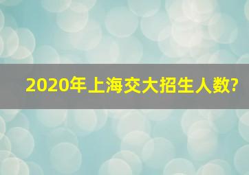 2020年上海交大招生人数?