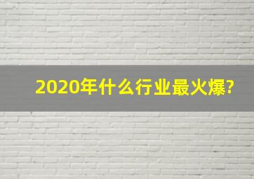 2020年什么行业最火爆?