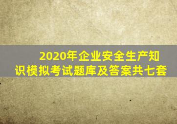 2020年企业安全生产知识模拟考试题库及答案(共七套)