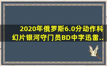 2020年俄罗斯6.0分动作科幻片《银河守门员》BD中字迅雷...