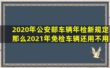 2020年公安部车辆年检新规定那么2021年免检车辆还用不用领取检车...