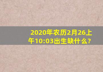 2020年农历2月26上午10:03出生缺什么?