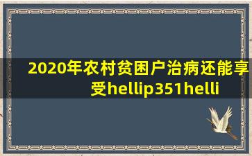 2020年农村贫困户治病还能享受…351…政策吗 