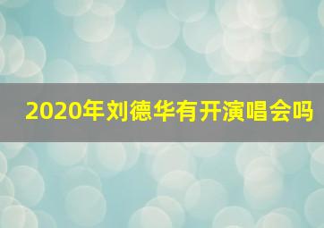 2020年刘德华有开演唱会吗