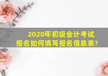 2020年初级会计考试报名如何填写报名信息表?