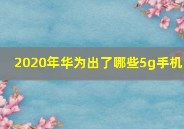 2020年华为出了哪些5g手机 