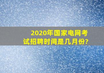 2020年国家电网考试招聘时间是几月份?