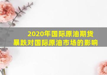 2020年国际原油期货暴跌对国际原油市场的影响