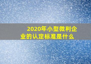 2020年小型微利企业的认定标准是什么 