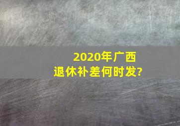 2020年广西退休补差何时发?