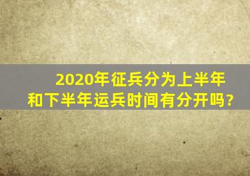 2020年征兵分为上半年和下半年运兵时间有分开吗?