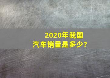 2020年我国汽车销量是多少?