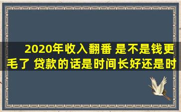 2020年收入翻番 是不是钱更毛了 贷款的话是时间长好还是时间短好 ...