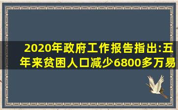 2020年政府工作报告指出:五年来,贫困人口减少6800多万,易地扶贫...