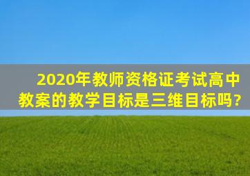 2020年教师资格证考试高中教案的教学目标是三维目标吗?