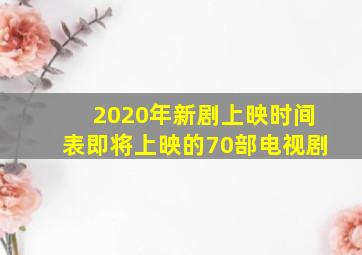 2020年新剧上映时间表即将上映的70部电视剧