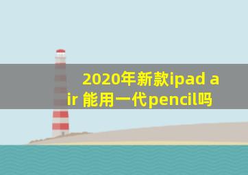 2020年新款ipad air 能用一代pencil吗