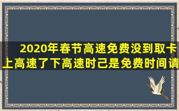 2020年春节高速免费没到取卡上高速了下高速时己是免费时间请问...