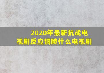 2020年最新抗战电视剧反应铜陵什么电视剧(