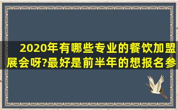 2020年有哪些专业的餐饮加盟展会呀?最好是前半年的,想报名参加这类...