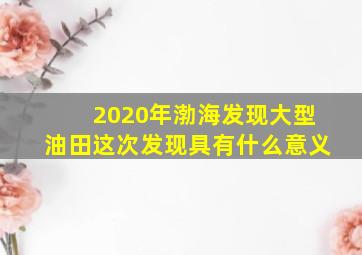 2020年渤海发现大型油田这次发现具有什么意义(