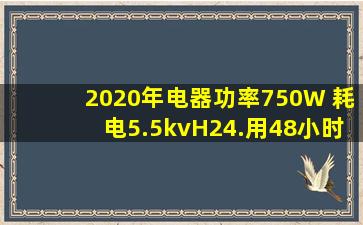 2020年电器功率750W 耗电5.5kvH24.用48小时计算多少度电?