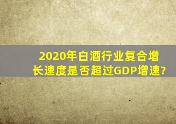 2020年白酒行业复合增长速度是否超过GDP增速?