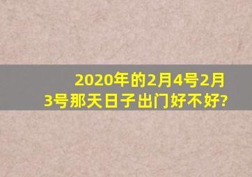 2020年的2月4号2月3号那天日子出门好不好?