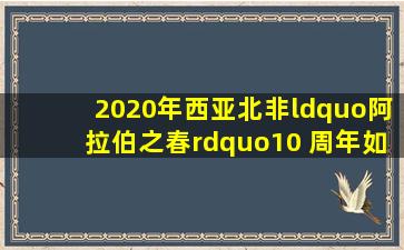 2020年西亚北非“阿拉伯之春”10 周年,如何评价这次政治运动...