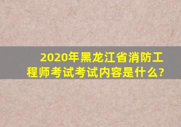 2020年黑龙江省消防工程师考试考试内容是什么?