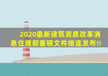 2020最新建筑资质改革消息,住建部重磅文件接连发布!!