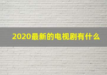 2020最新的电视剧有什么(